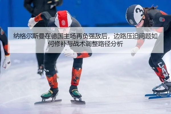 纳格尔斯曼在德国主场再负强敌后，边路压迫问题如何修补与战术调整路径分析